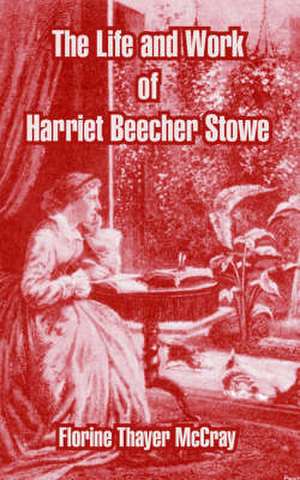 The Life and Work of Harriet Beecher Stowe de Florine Thayer McCray