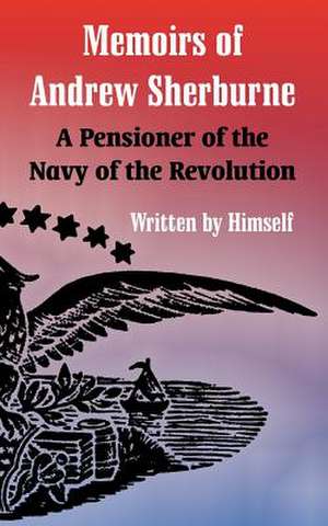 Memoirs of Andrew Sherburne: A Pensioner of the Navy of the Revolution de Andrew Sherburne