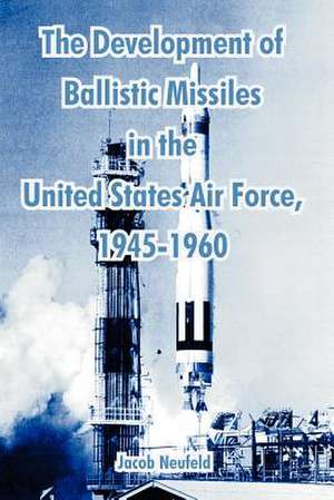 The Development of Ballistic Missiles in the United States Air Force, 1945-1960 de Jacob Neufeld