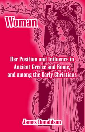 Woman; Her Position and Influence in Ancient Greece and Rome, and Among the Early Christians de James Donaldson