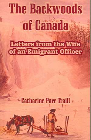 The Backwoods of Canada: Letters from the Wife of an Emigrant Officer de Catharine Parr Traill