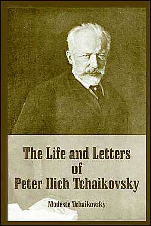 The Life and Letters of Peter Ilich Tchaikovsky de Modeste Tchaikovsky