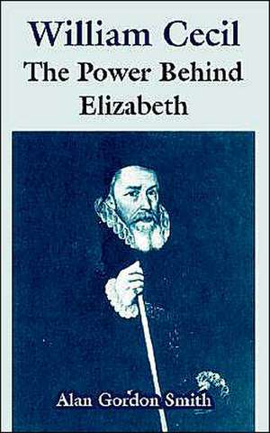 William Cecil: The Power Behind Elizabeth de Alan Gordon Smith