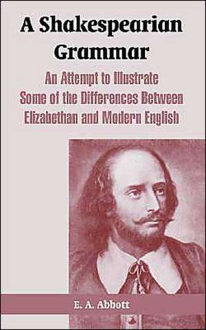 A Shakespearian Grammar: An Attempt To Illustrate Some Of The Differences Between Elizabethan And Modern English de Abbott Edwin Abbott