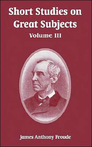 Short Studies on Great Subjects: Volume III de James Anthony Froude