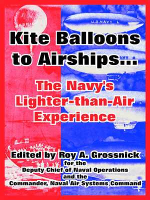 Kite Balloons to Airships...: The Navy's Lighter-Than-Air Experience de Roy A. Grossnick