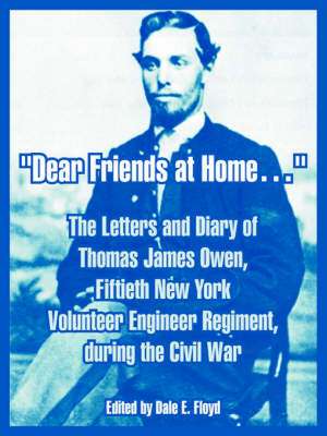 Dear Friends at Home.: The Letters and Diary of Thomas James Owen, Fiftieth New York Volunteer Engineer Regiment, During the Civil War de Thomas James Owen