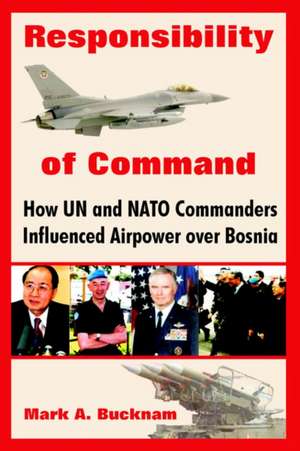 Responsibility of Command: How Un and NATO Commanders Influenced Airpower Over Bosnia de Mark A. Bucknam