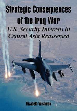 Strategic Consequences of the Iraq War: U.S. Security Interests in Central Asia Reassessed de Elizabeth Wishnick