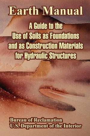 Earth Manual: A Guide to the Use of Soils as Foundations and as Construction Materials for Hydraulic Structures de Bureau of Reclamation