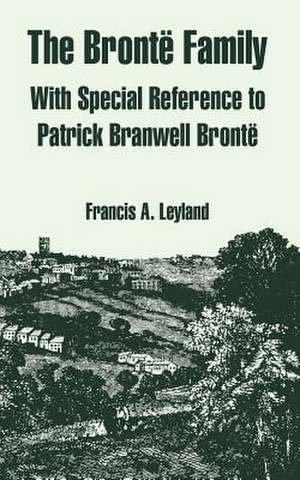 The Bronte Family: With Special Reference to Patrick Branwell Bronte de Francis A. Leyland