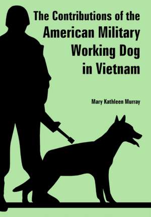 Contributions of the American Military Working Dog in Vietnam, The de Mary Kathleen Murray