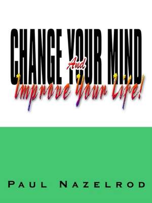 Change Your Mind And Improve Your Life! de Paul Nazelrod