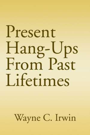 Present Hang-Ups From Past Lifetimes de Wayne C. Irwin