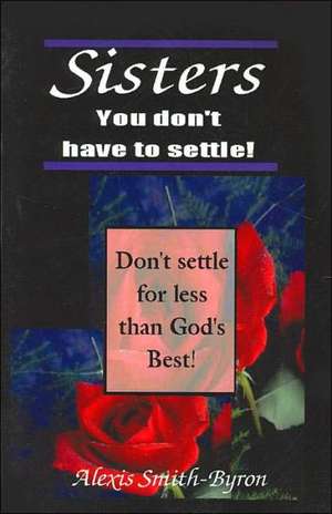 Sisters You Don't Have to Settle! de Alexis Smith-Byron