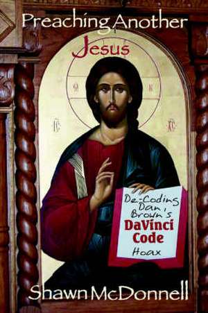 Preaching Another Jesus: Decoding Dan Brown's Da Vinci Code Hoax de Shawn McDonnell