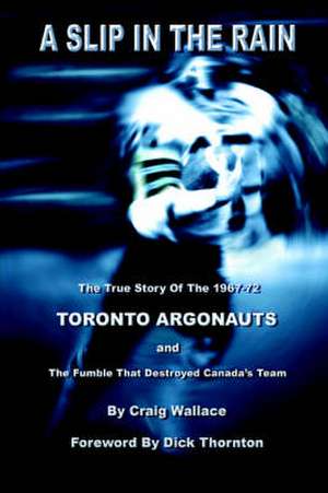 A Slip in the Rain, the True Story of the 1967-72 Toronto Argonauts and the Fumble That Killed Canada's Team de Craig Wallace