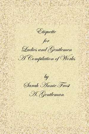 Etiquette for Ladies and Gentlemen: A Compilation of Frost's Laws and by Laws of American Society and a Gentleman's Laws of Etiquette de Alexandra Dallas Sharp