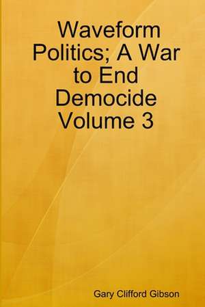 Waveform Politics; A War to End Democide Volume 3 de Gary Clifford Gibson