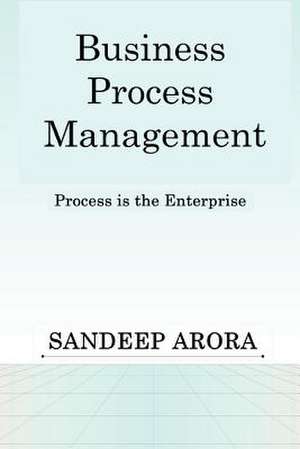 Business Process Management. Process Is the Enterprise. de Sandeep Arora