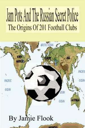 Jam Pots and the Russian Secret Police: The Origins of 201 Football Clubs de Jamie Flook