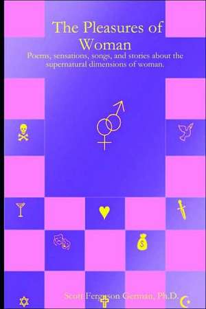 The Pleasures of Woman: Poems, Sensations, Songs, and Stories about the Supernatural Dimensions of Woman. de Ph. D. Scott German