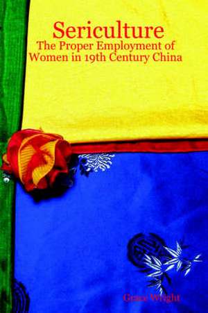 Sericulture: The Proper Employment of Women in 19th Century China de Grace Wright