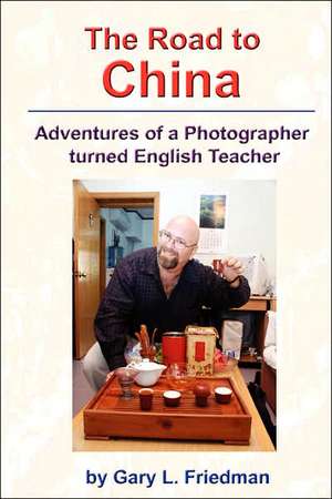 The Road to China: Adventures of a Photographer Turned English Teacher de Gary D. Friedman