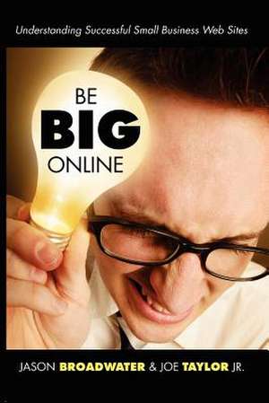 Be Big Online: Understanding Successful Small Business Web Sites de Jason Broadwater