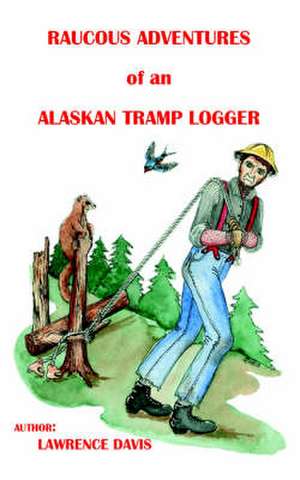 Raucous Adventures of an Alaskan Tramp Logger de Lawrence D. Davis