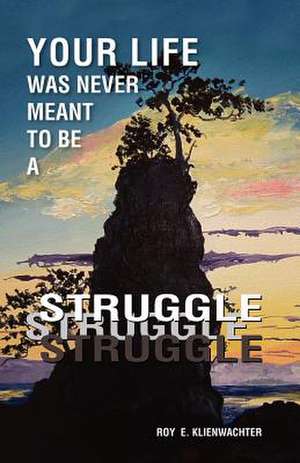 Your Life Was Never Meant to Be a Struggle de Roy E. Klienwachter