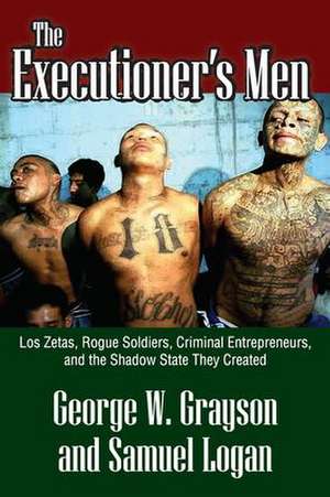 The Executioner's Men: Los Zetas, Rogue Soldiers, Criminal Entrepreneurs, and the Shadow State They Created de George W. Grayson