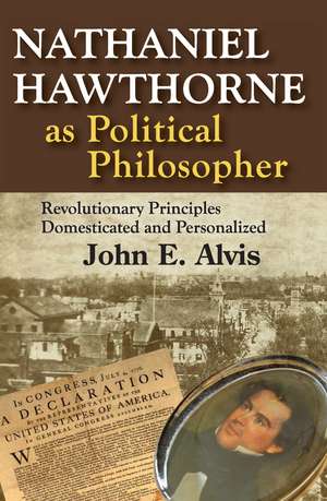 Nathaniel Hawthorne as Political Philosopher: Revolutionary Principles Domesticated and Personalized de John E. Alvis