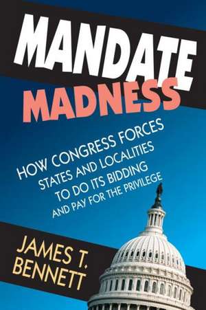 Mandate Madness: How Congress Forces States and Localities to Do its Bidding and Pay for the Privilege de James T. Bennett