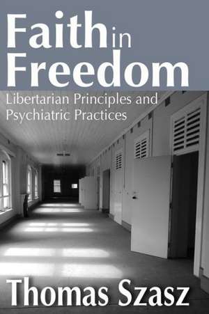 Faith in Freedom: Libertarian Principles and Psychiatric Practices de Thomas Szasz