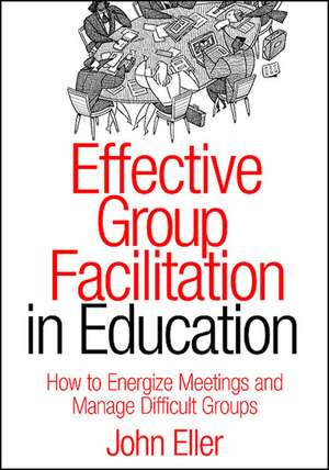 Effective Group Facilitation in Education: How to Energize Meetings and Manage Difficult Groups de John F. Eller