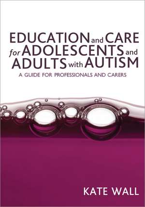 Education and Care for Adolescents and Adults with Autism: A Guide for Professionals and Carers de Kate Wall