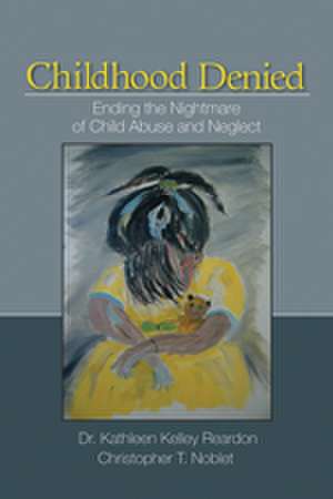 Childhood Denied: Ending the Nightmare of Child Abuse and Neglect de Kathleen Kelley Reardon