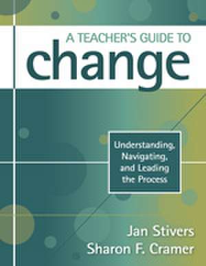 A Teacher's Guide to Change: Understanding, Navigating, and Leading the Process de Jan L. Stivers