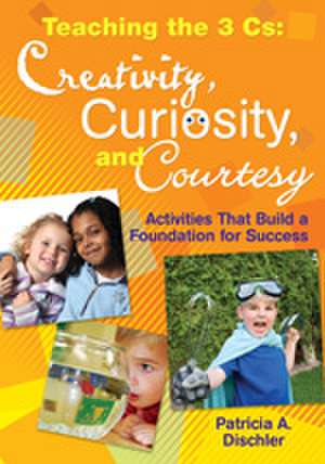 Teaching the 3 Cs: Creativity, Curiosity, and Courtesy: Activities That Build a Foundation for Success de Patricia A. Dischler