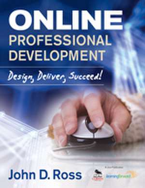 Online Professional Development: Design, Deliver, Succeed! de John D. Ross