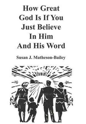 How Great God Is If You Just Believe In Him And His Word de Susan J. Matheson-Bailey