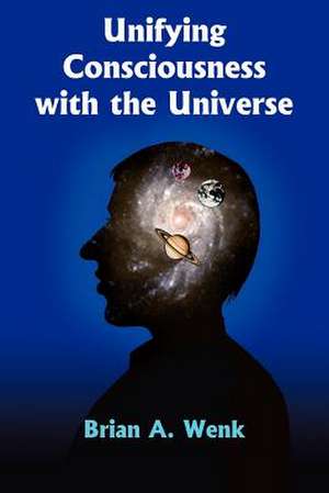 Unifying Consciousness with the Universe de Brian A. Wenk