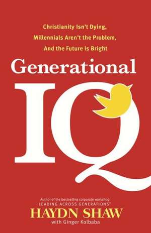 Generational IQ: Christianity Isn't Dying, Millennials Aren't the Problem, and the Future Is Bright de Haydn Shaw