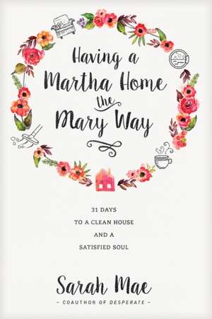 Having a Martha Home the Mary Way: 31 Days to a Clean House and a Satisfied Soul de Sarah Mae