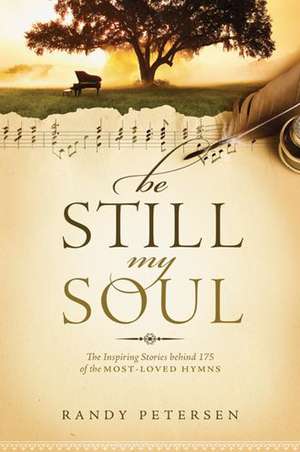 Be Still, My Soul: The Inspiring Stories Behind 175 of the Most-Loved Hymns de Randy Petersen