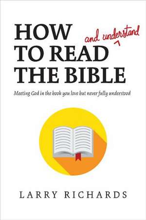 How to Read (and Understand) the Bible: Meeting God in the Book You Love But Never Fully Understood de Larry Richards