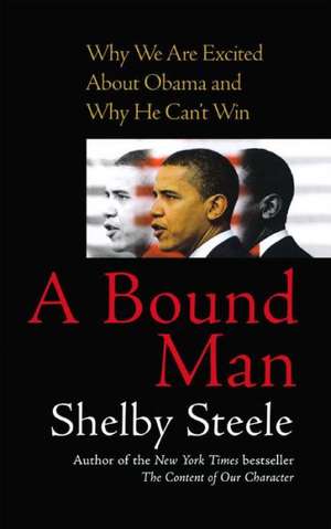 A Bound Man: Why We Are Excited About Obama and Why He Can't Win de Shelby Steele