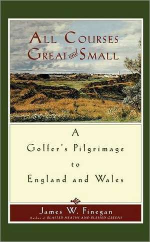 All Courses Great And Small: A Golfer's Pilgrimage to England and Wales de James W. Finegan