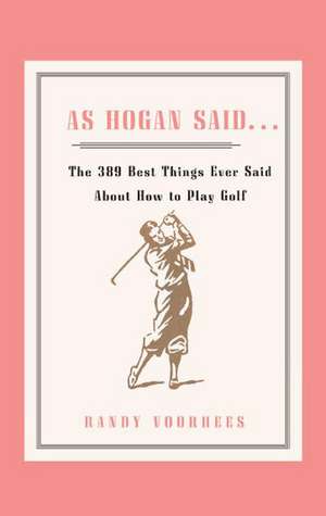 As Hogan Said . . .: The 389 Best Things Anyone Said about How to Play Golf de Randy Voorhees